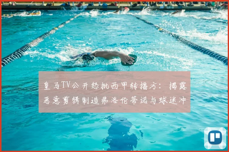 皇马TV公开怒批西甲转播方：揭露恶意剪辑制造弗洛伦蒂诺与球迷冲突假象内幕