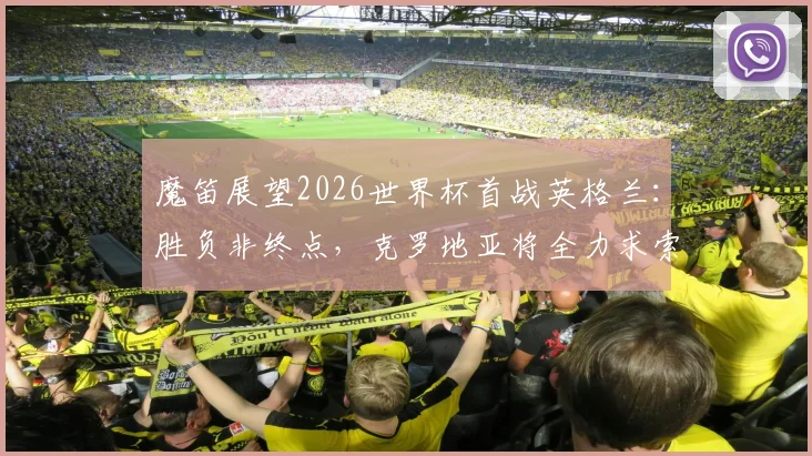 魔笛展望2026世界杯首战英格兰：胜负非终点，克罗地亚将全力求索出线之路