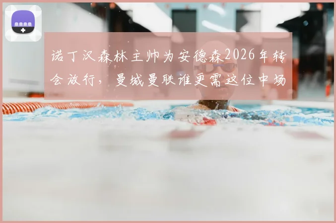 诺丁汉森林主帅为安德森2026年转会放行，曼城曼联谁更需这位中场？附转会费与适配性分析