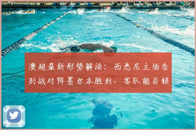 澳超最新形势解读：西悉尼主场告别战对阵墨尔本胜利，客队能否锁定前四？附关键看点与阵容预测