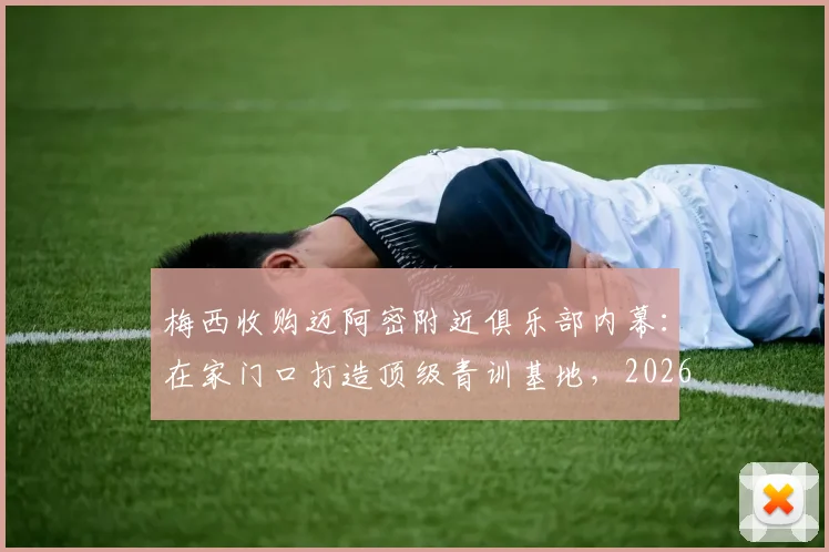 梅西收购迈阿密附近俱乐部内幕:在家门口打造顶级青训基地,2026计划曝光