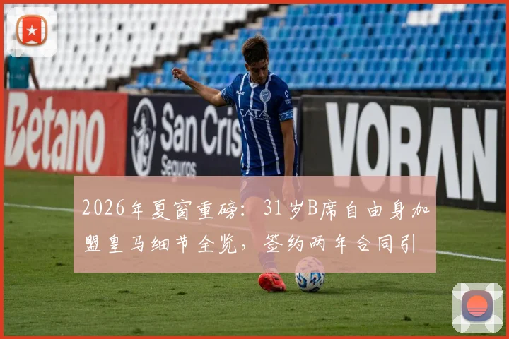 2026年夏窗重磅:31岁B席自由身加盟皇马细节全览,签约两年合同引热议
