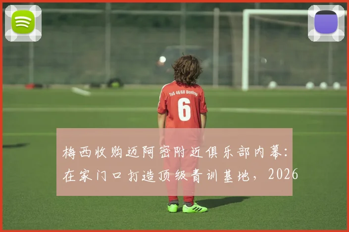 梅西收购迈阿密附近俱乐部内幕：在家门口打造顶级青训基地，2026计划曝光