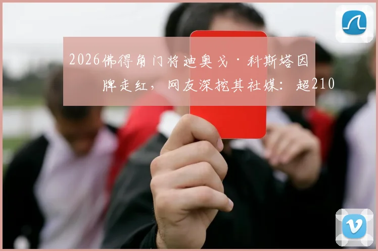 2026佛得角门将迪奥戈·科斯塔因红牌走红,网友深挖其社媒:超2100关注里美女占比引热议