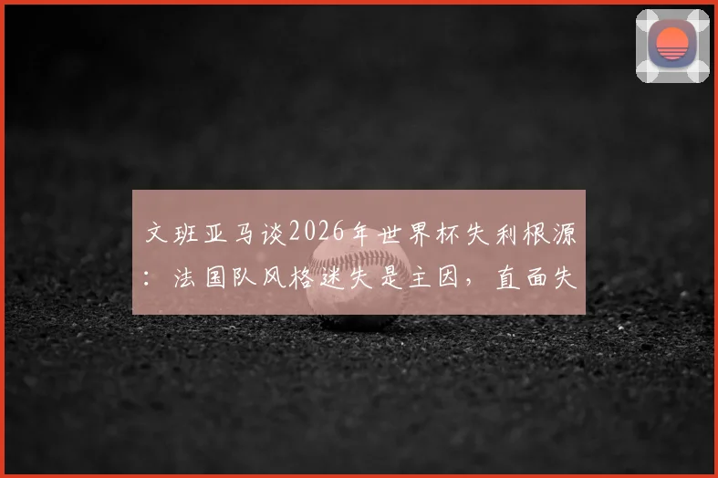 文班亚马谈2026年世界杯失利根源：法国队风格迷失是主因，直面失败才能重返巅峰
