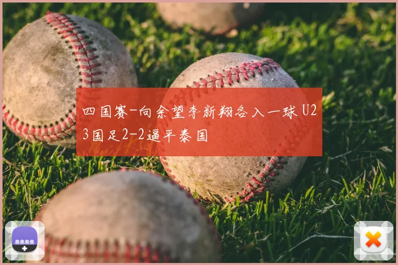 四国赛-向余望李新翔各入一球 U23国足2-2逼平泰国