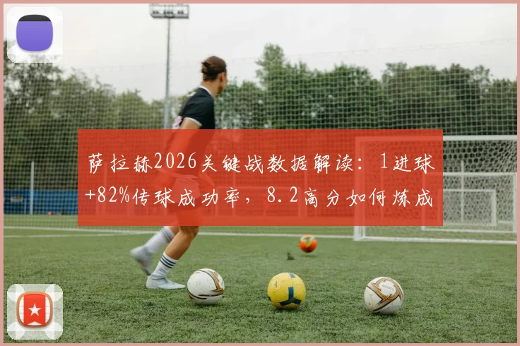 萨拉赫2026关键战数据解读：1进球+82%传球成功率，8.2高分如何炼成？